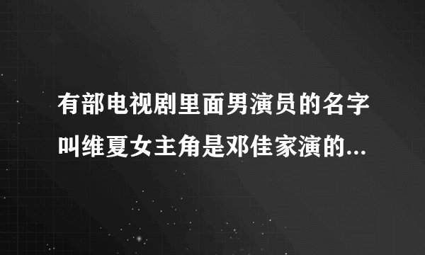有部电视剧里面男演员的名字叫维夏女主角是邓佳家演的名字叫什么啊？
