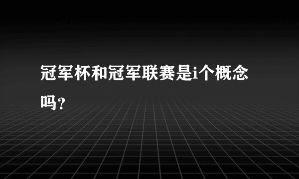 冠军杯和冠军联赛是i个概念吗？