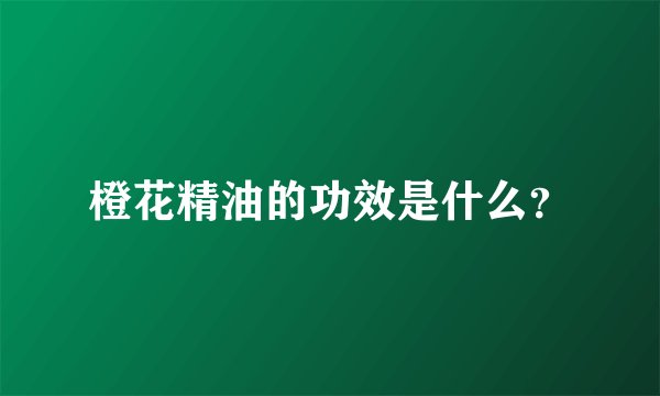 橙花精油的功效是什么？