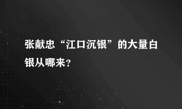 张献忠“江口沉银”的大量白银从哪来？