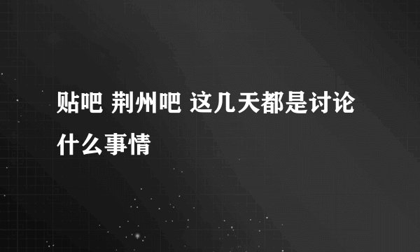 贴吧 荆州吧 这几天都是讨论什么事情