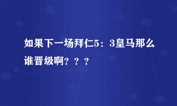 如果下一场拜仁5：3皇马那么谁晋级啊？？？