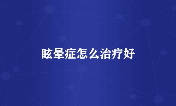 眩晕症怎么治疗好
