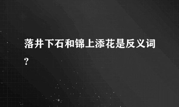 落井下石和锦上添花是反义词?