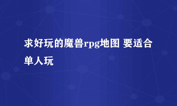 求好玩的魔兽rpg地图 要适合单人玩
