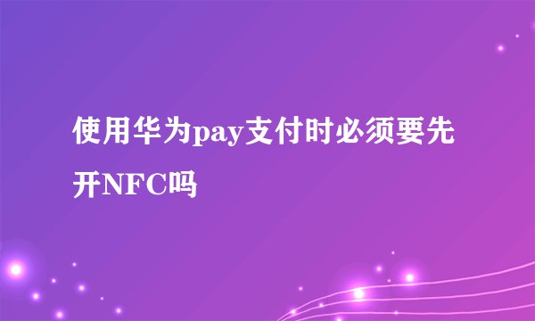 使用华为pay支付时必须要先开NFC吗