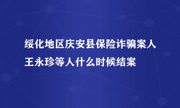 绥化地区庆安县保险诈骗案人王永珍等人什么时候结案