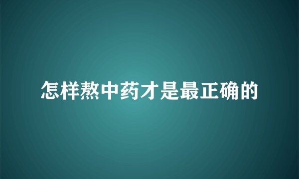 怎样熬中药才是最正确的