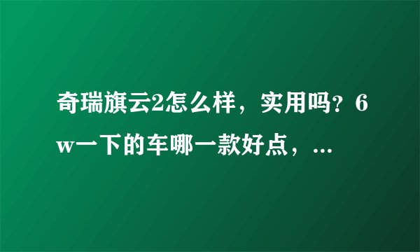 奇瑞旗云2怎么样,实用吗?6w一下的车哪一款好点,请热心网友帮帮我