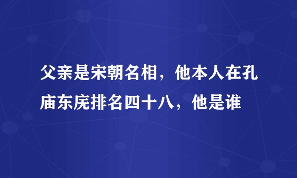 父亲是宋朝名相，他本人在孔庙东庑排名四十八，他是谁