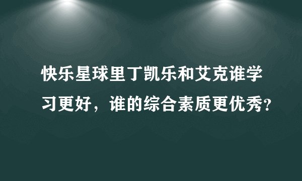 快乐星球里丁凯乐和艾克谁学习更好，谁的综合素质更优秀？