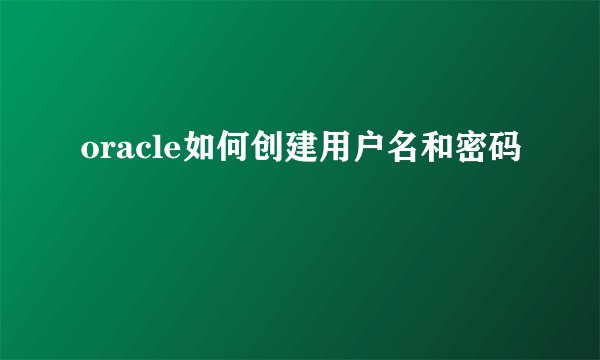 oracle如何创建用户名和密码