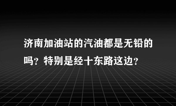 济南加油站的汽油都是无铅的吗？特别是经十东路这边？