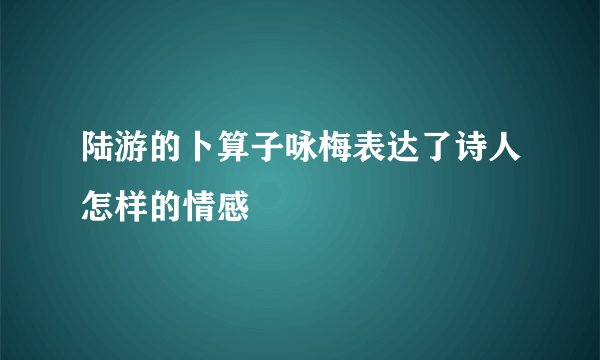 陆游的卜算子咏梅表达了诗人怎样的情感