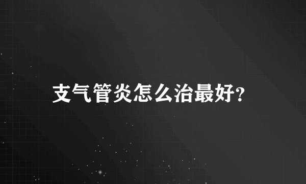 支气管炎怎么治最好？