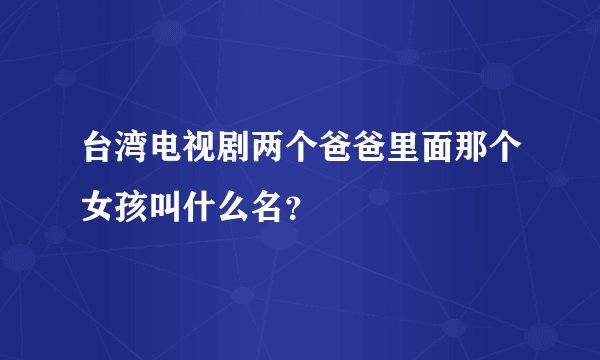 台湾电视剧两个爸爸里面那个女孩叫什么名？