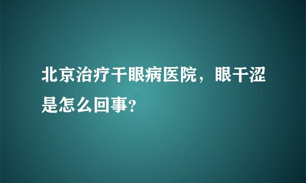 北京治疗干眼病医院，眼干涩是怎么回事？