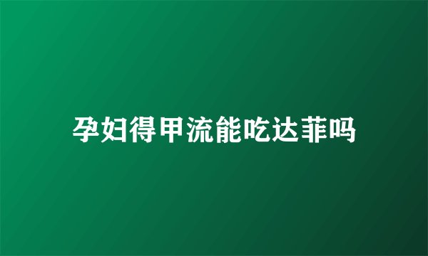 孕妇得甲流能吃达菲吗