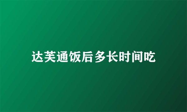 达芙通饭后多长时间吃