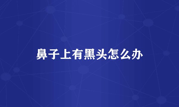 鼻子上有黑头怎么办