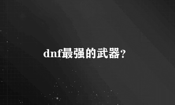 dnf最强的武器？