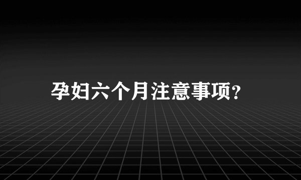 孕妇六个月注意事项？
