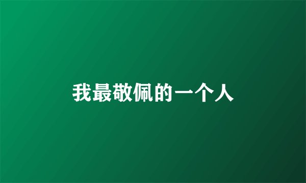 我最敬佩的一个人