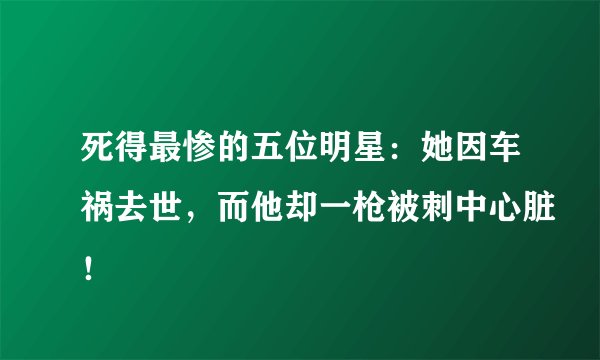 死得最惨的五位明星：她因车祸去世，而他却一枪被刺中心脏！