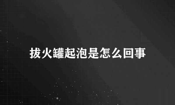 拔火罐起泡是怎么回事