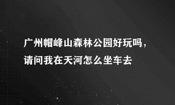 广州帽峰山森林公园好玩吗，请问我在天河怎么坐车去