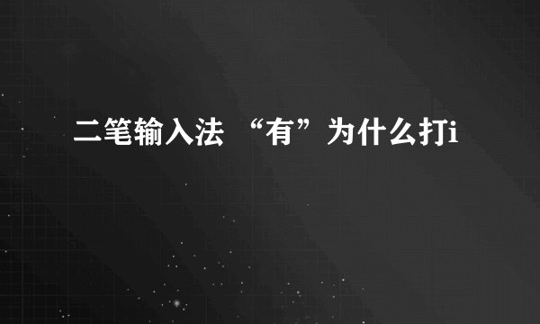 二笔输入法 “有”为什么打i