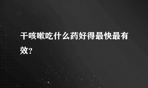 干咳嗽吃什么药好得最快最有效？