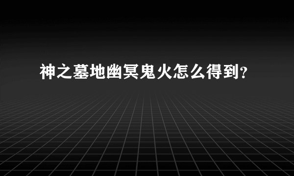 神之墓地幽冥鬼火怎么得到？