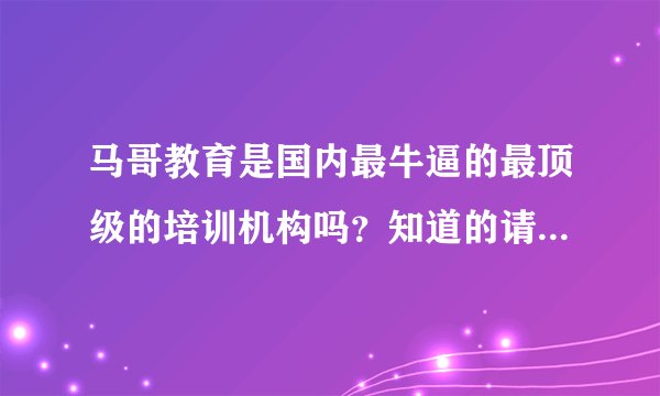 马哥教育是国内最牛逼的最顶级的培训机构吗？知道的请解答一下谢谢