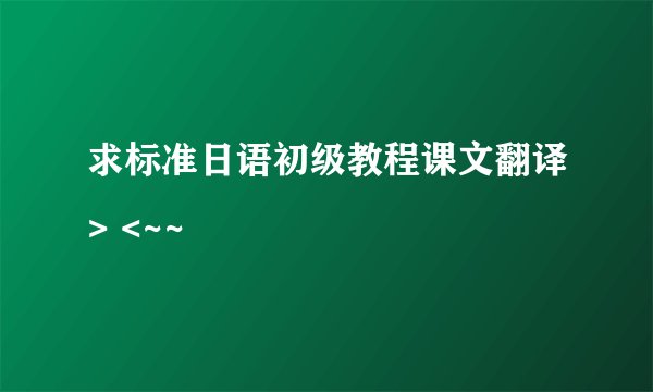 求标准日语初级教程课文翻译> <~~