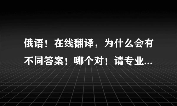 俄语！在线翻译，为什么会有不同答案！哪个对！请专业人士指点！！！