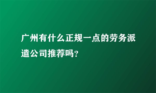 广州有什么正规一点的劳务派遣公司推荐吗？