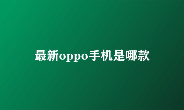 最新oppo手机是哪款