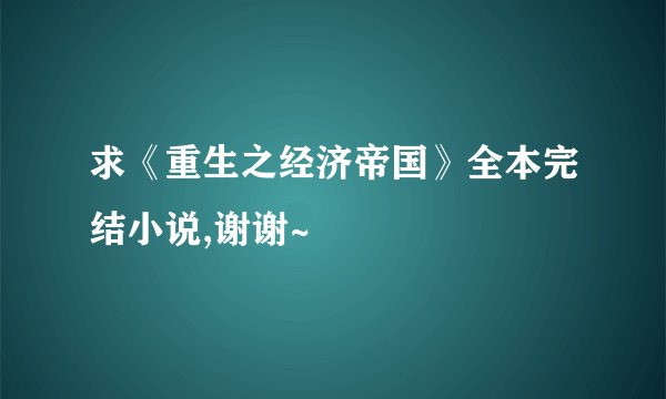 求《重生之经济帝国》全本完结小说,谢谢~