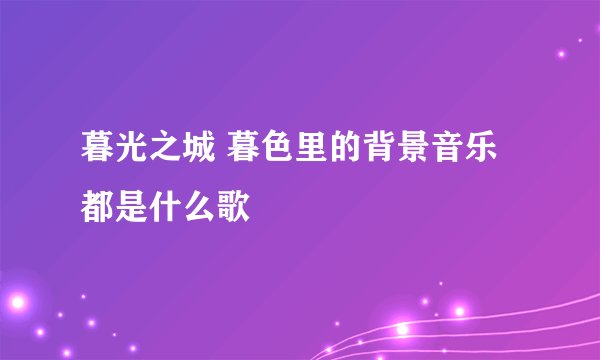 暮光之城 暮色里的背景音乐都是什么歌