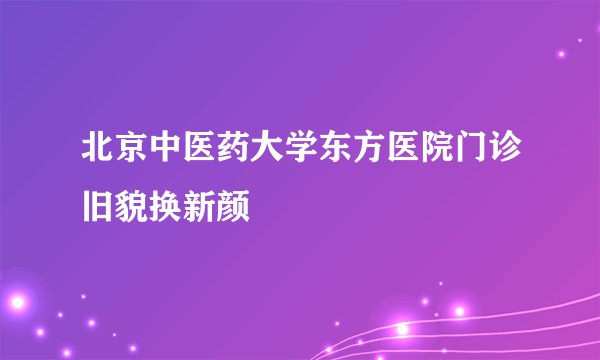 北京中医药大学东方医院门诊旧貌换新颜