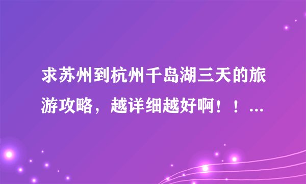 求苏州到杭州千岛湖三天的旅游攻略,越详细越好啊!!万分感谢了!!!!