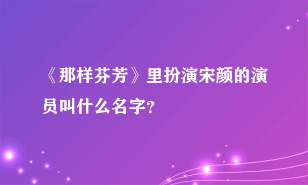 《那样芬芳》里扮演宋颜的演员叫什么名字？