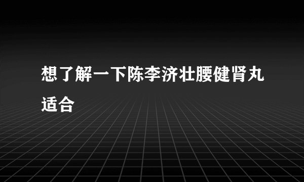 想了解一下陈李济壮腰健肾丸适合