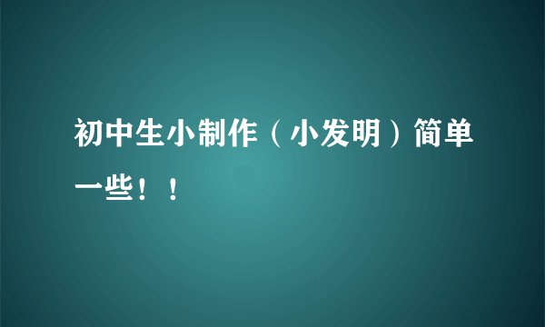 初中生小制作（小发明）简单一些！！