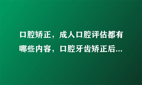 口腔矫正，成人口腔评估都有哪些内容，口腔牙齿矫正后怎么护理