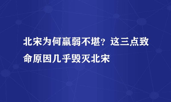 北宋为何羸弱不堪？这三点致命原因几乎毁灭北宋