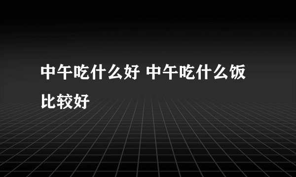 中午吃什么好 中午吃什么饭比较好