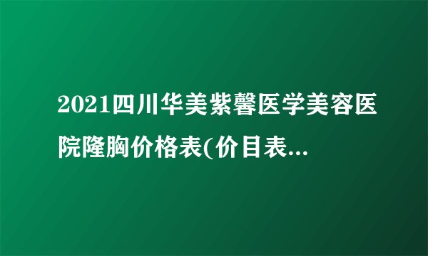 2021四川华美紫馨医学美容医院隆胸价格表(价目表)怎么样?