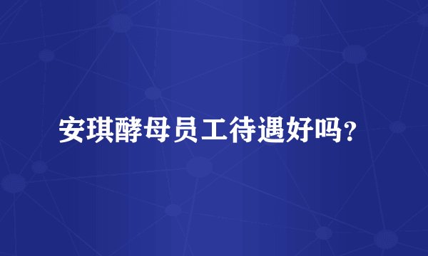 安琪酵母员工待遇好吗？